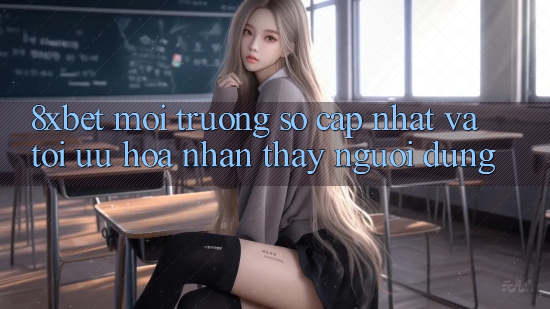 8xbet - Môi trường số Cập Nhật Và Tối Ưu Hóa Nhận thấy Người Dùng