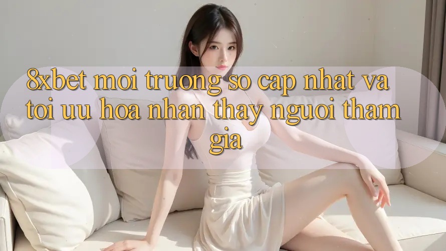 8xbet - Môi trường số Cập Nhật Và Tối Ưu Hóa Nhận thấy Người tham gia