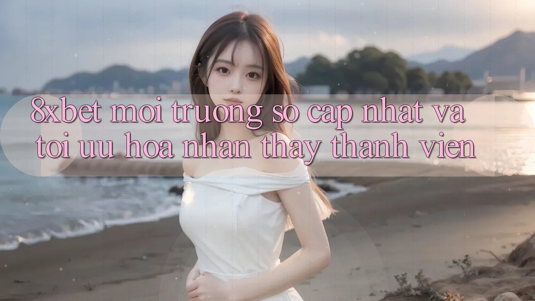 8xbet - Môi trường số Cập Nhật Và Tối Ưu Hóa Nhận thấy Thành viên 8xbet - Môi trường số Cập Nhật Và Tối Ưu Hóa Nhận thấy Thành viên