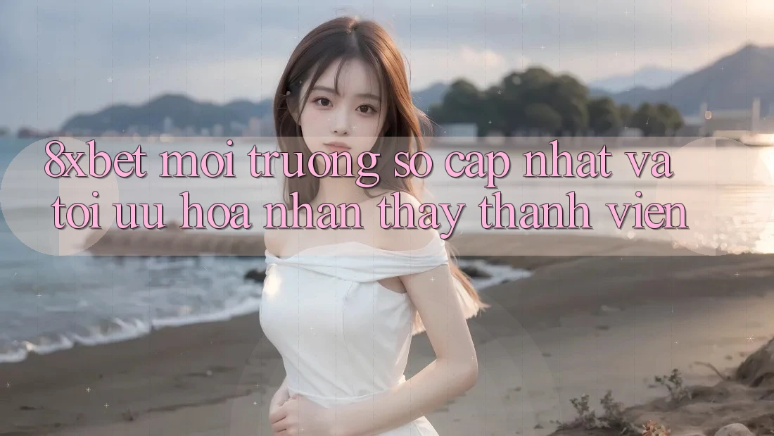 8xbet - Môi trường số Cập Nhật Và Tối Ưu Hóa Nhận thấy Thành viên 8xbet - Môi trường số Cập Nhật Và Tối Ưu Hóa Nhận thấy Thành viên