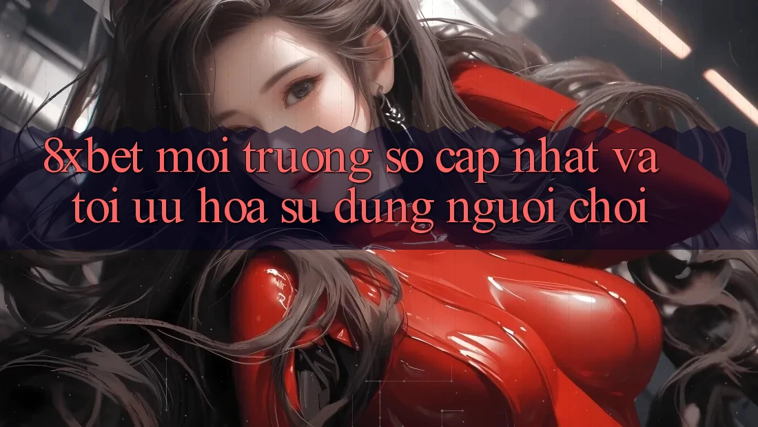 8xbet - Môi trường số Cập Nhật Và Tối Ưu Hóa Sử dụng Người chơi 8xbet - Môi trường số Cập Nhật Và Tối Ưu Hóa Sử dụng Người chơi