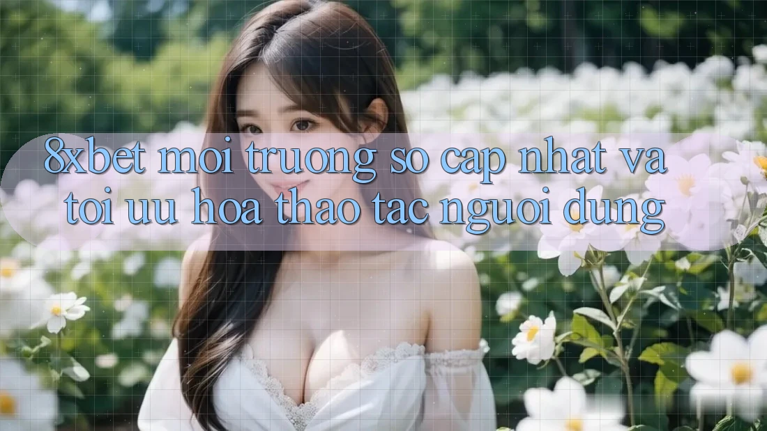 8xbet - Môi trường số Cập Nhật Và Tối Ưu Hóa Thao tác Người Dùng 8xbet - Môi trường số Cập Nhật Và Tối Ưu Hóa Thao tác Người Dùng