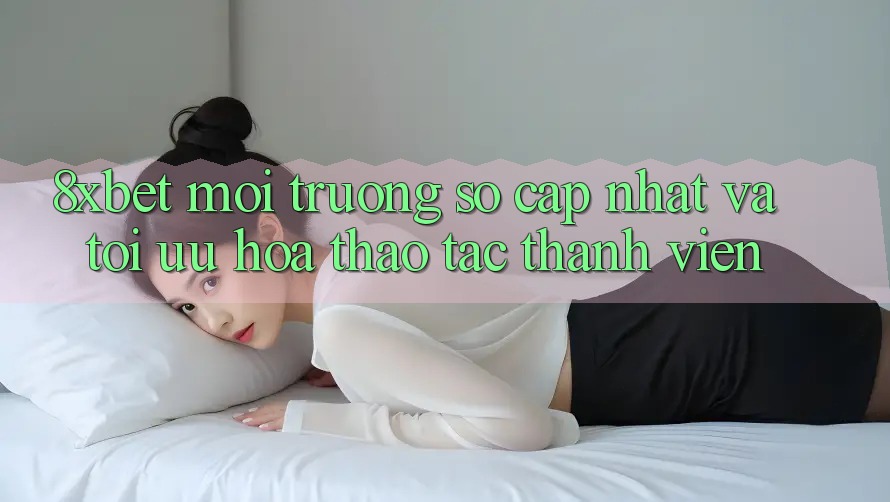 8xbet - Môi trường số Cập Nhật Và Tối Ưu Hóa Thao tác Thành viên 8xbet - Môi trường số Cập Nhật Và Tối Ưu Hóa Thao tác Thành viên