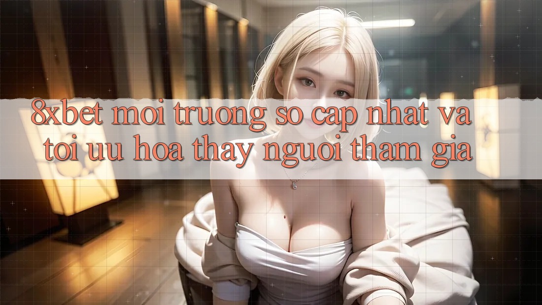8xbet - Môi trường số Cập Nhật Và Tối Ưu Hóa Thấy Người tham gia 8xbet - Môi trường số Cập Nhật Và Tối Ưu Hóa Thấy Người tham gia