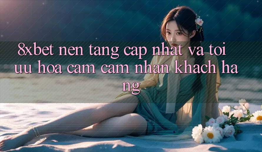8xbet - Nền Tảng Cập Nhật Và Tối Ưu Hóa Cảm cảm nhận Khách hàng 8xbet - Nền Tảng Cập Nhật Và Tối Ưu Hóa Cảm cảm nhận Khách hàng