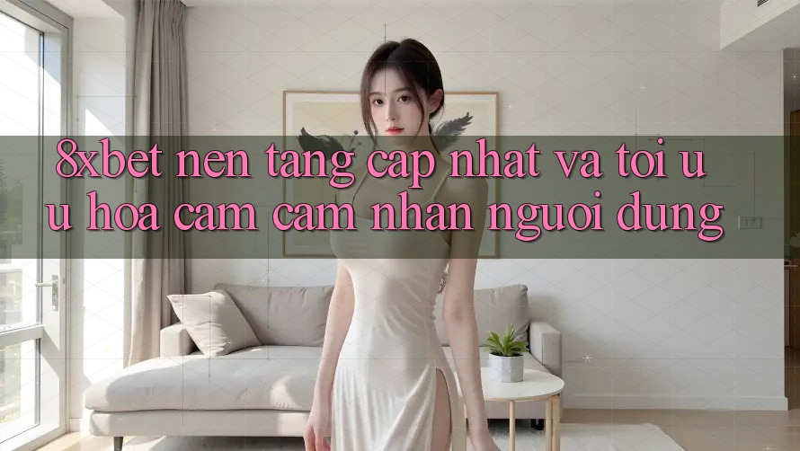 8xbet - Nền Tảng Cập Nhật Và Tối Ưu Hóa Cảm cảm nhận Người Dùng