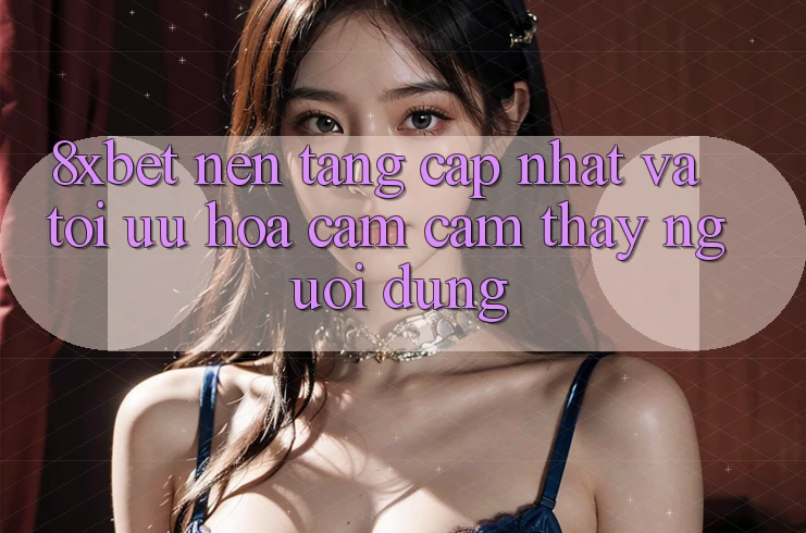 8xbet - Nền Tảng Cập Nhật Và Tối Ưu Hóa Cảm cảm thấy Người Dùng 8xbet - Nền Tảng Cập Nhật Và Tối Ưu Hóa Cảm cảm thấy Người Dùng