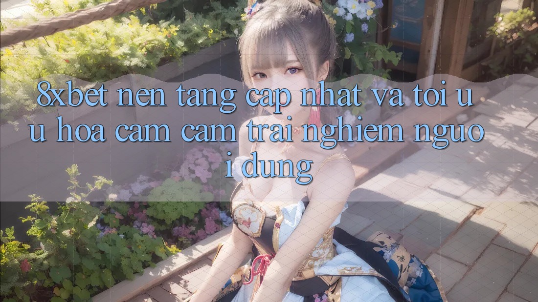 8xbet - Nền Tảng Cập Nhật Và Tối Ưu Hóa Cảm cảm trải nghiệm Người Dùng