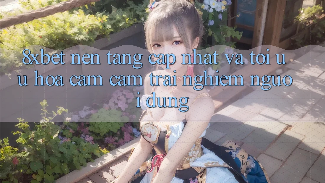 8xbet - Nền Tảng Cập Nhật Và Tối Ưu Hóa Cảm cảm trải nghiệm Người Dùng 8xbet - Nền Tảng Cập Nhật Và Tối Ưu Hóa Cảm cảm trải nghiệm Người Dùng