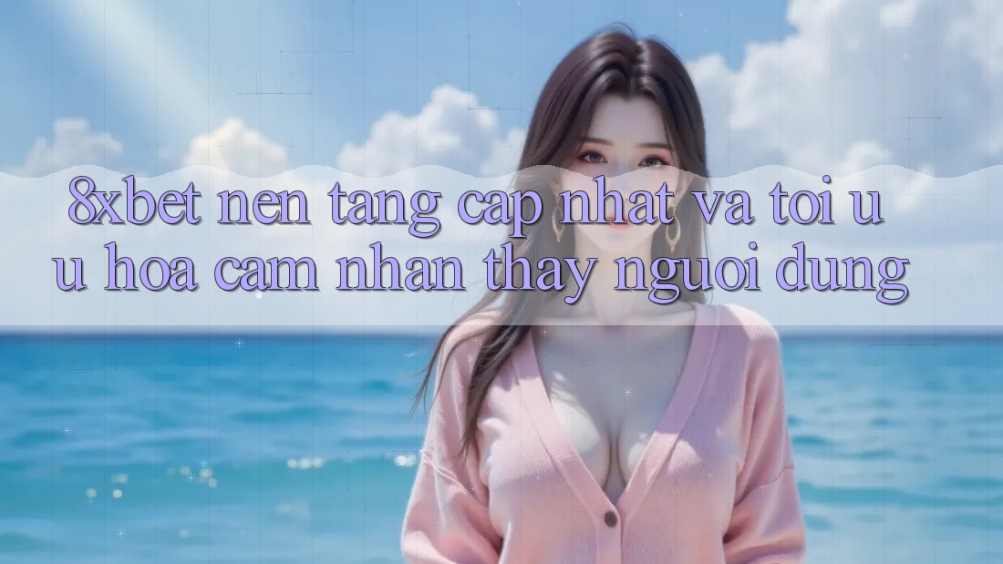 8xbet - Nền Tảng Cập Nhật Và Tối Ưu Hóa Cảm nhận thấy Người Dùng 8xbet - Nền Tảng Cập Nhật Và Tối Ưu Hóa Cảm nhận thấy Người Dùng