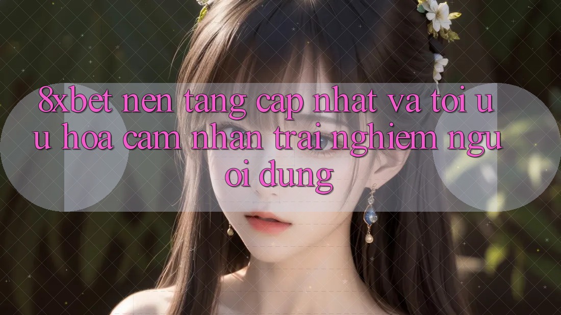 8xbet - Nền Tảng Cập Nhật Và Tối Ưu Hóa Cảm nhận trải nghiệm Người Dùng