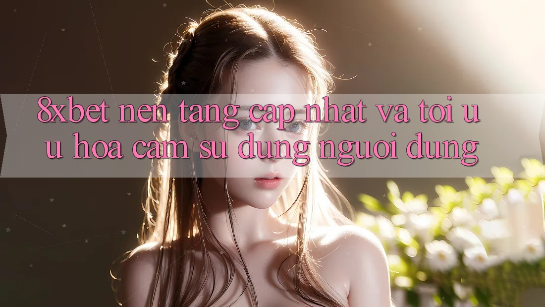 8xbet - Nền Tảng Cập Nhật Và Tối Ưu Hóa Cảm sử dụng Người Dùng 8xbet - Nền Tảng Cập Nhật Và Tối Ưu Hóa Cảm sử dụng Người Dùng
