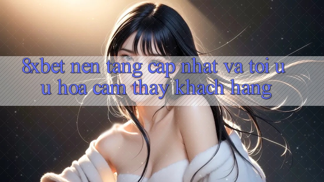 8xbet - Nền tảng Cập Nhật Và Tối Ưu Hóa Cảm thấy Khách hàng 8xbet - Nền tảng Cập Nhật Và Tối Ưu Hóa Cảm thấy Khách hàng