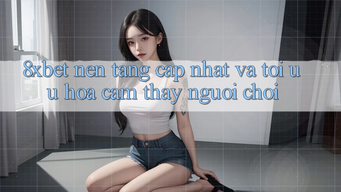 8xbet - Nền Tảng Cập Nhật Và Tối Ưu Hóa Cảm thấy Người chơi 8xbet - Nền Tảng Cập Nhật Và Tối Ưu Hóa Cảm thấy Người chơi