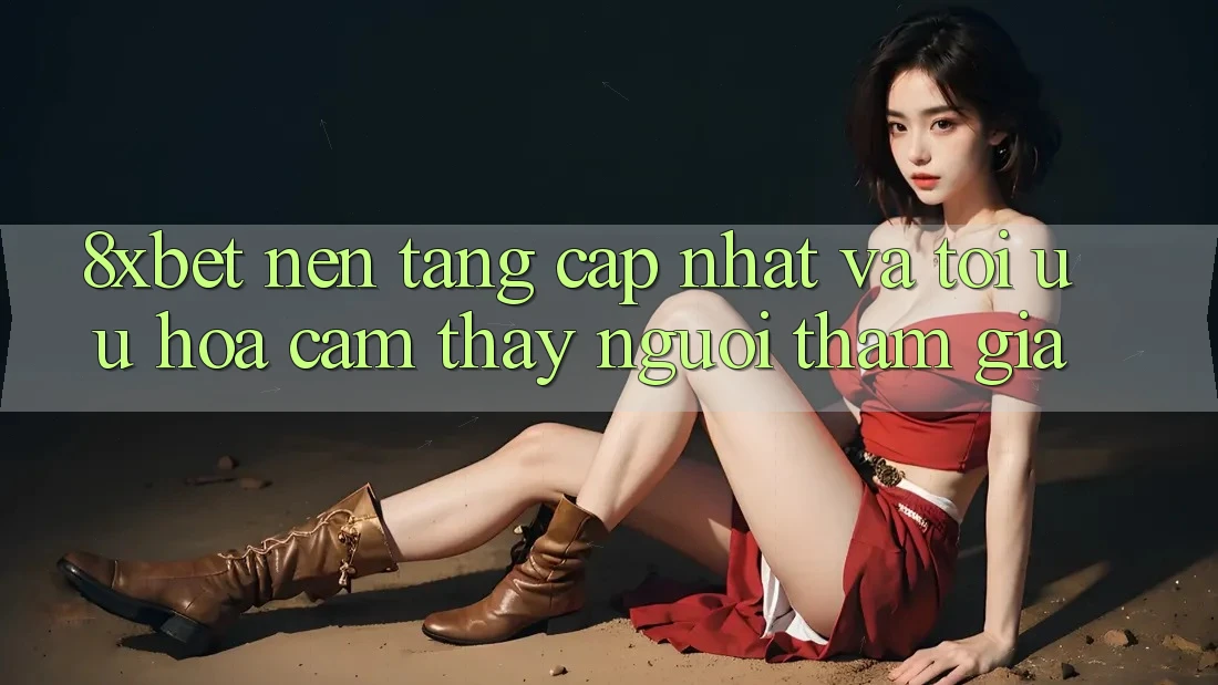 8xbet - Nền Tảng Cập Nhật Và Tối Ưu Hóa Cảm thấy Người tham gia 8xbet - Nền Tảng Cập Nhật Và Tối Ưu Hóa Cảm thấy Người tham gia