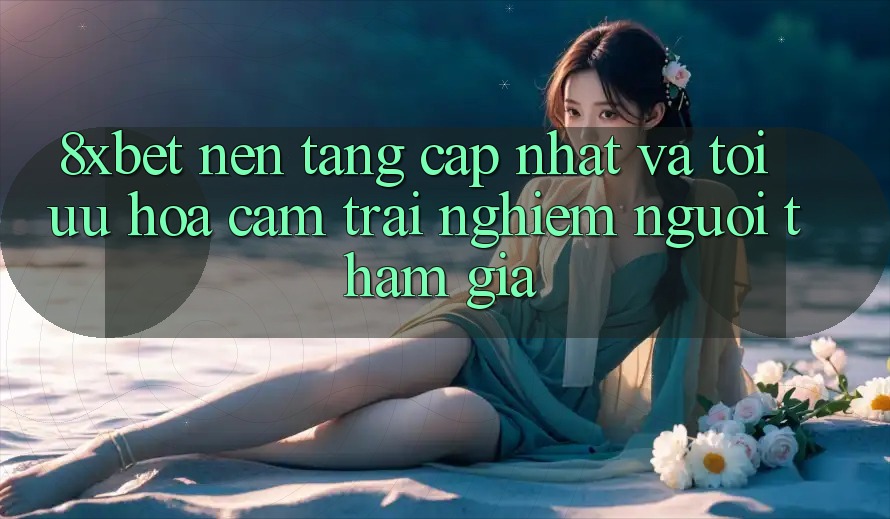 8xbet - Nền Tảng Cập Nhật Và Tối Ưu Hóa Cảm trải nghiệm Người tham gia 8xbet - Nền Tảng Cập Nhật Và Tối Ưu Hóa Cảm trải nghiệm Người tham gia