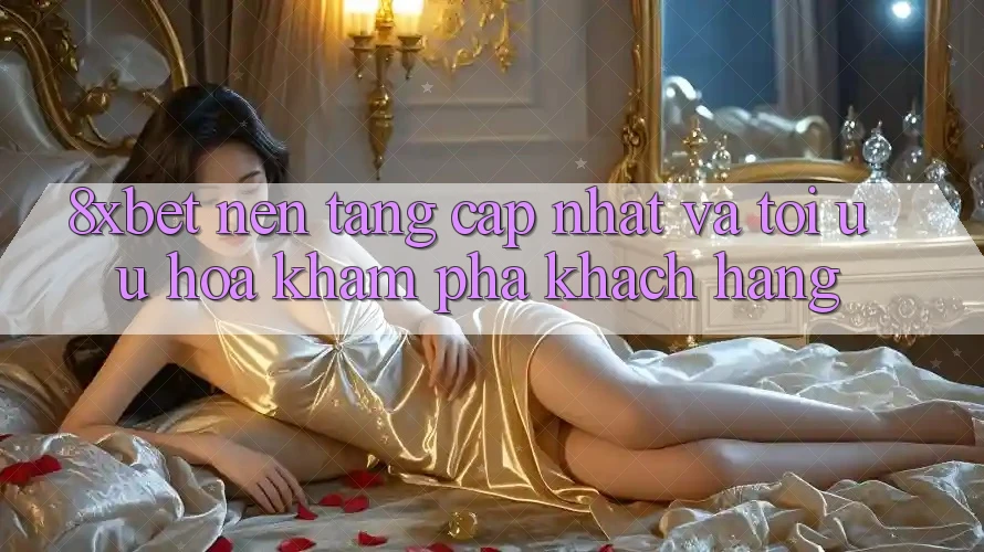 8xbet - Nền Tảng Cập Nhật Và Tối Ưu Hóa Khám phá Khách hàng 8xbet - Nền Tảng Cập Nhật Và Tối Ưu Hóa Khám phá Khách hàng