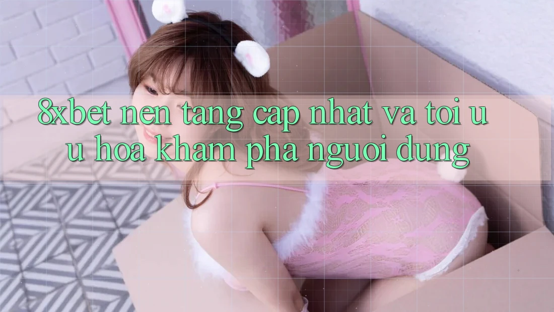 8xbet - Nền Tảng Cập Nhật Và Tối Ưu Hóa Khám phá Người Dùng 8xbet - Nền Tảng Cập Nhật Và Tối Ưu Hóa Khám phá Người Dùng