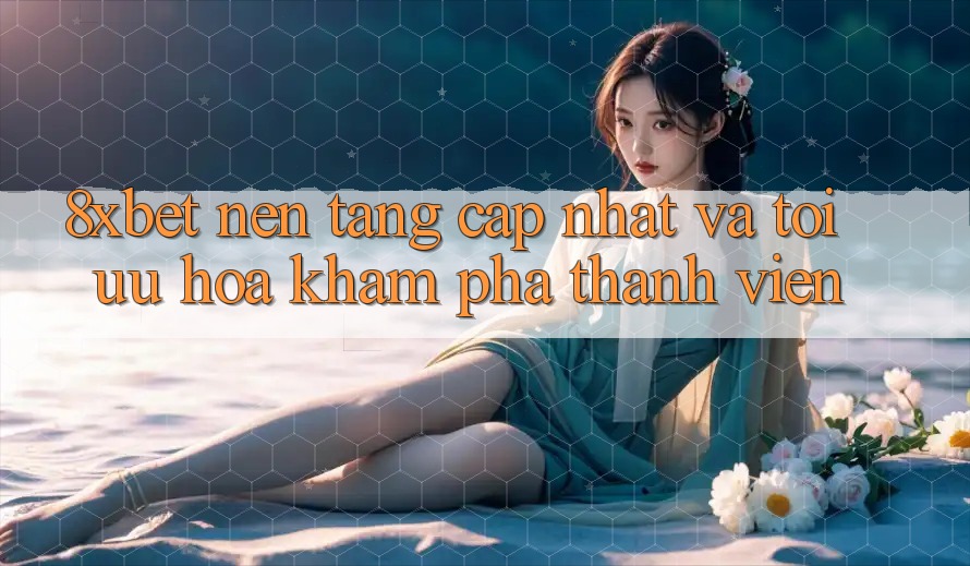 8xbet - Nền Tảng Cập Nhật Và Tối Ưu Hóa Khám phá Thành viên 8xbet - Nền Tảng Cập Nhật Và Tối Ưu Hóa Khám phá Thành viên