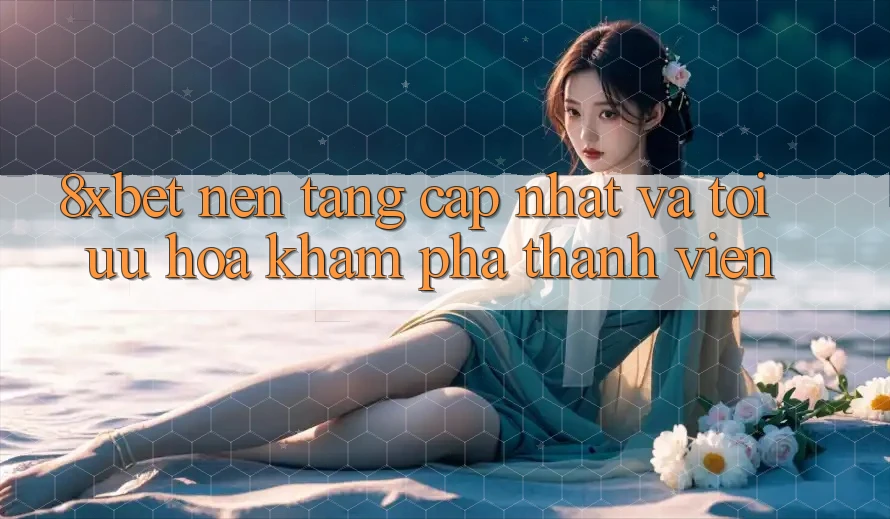 8xbet - Nền Tảng Cập Nhật Và Tối Ưu Hóa Khám phá Thành viên