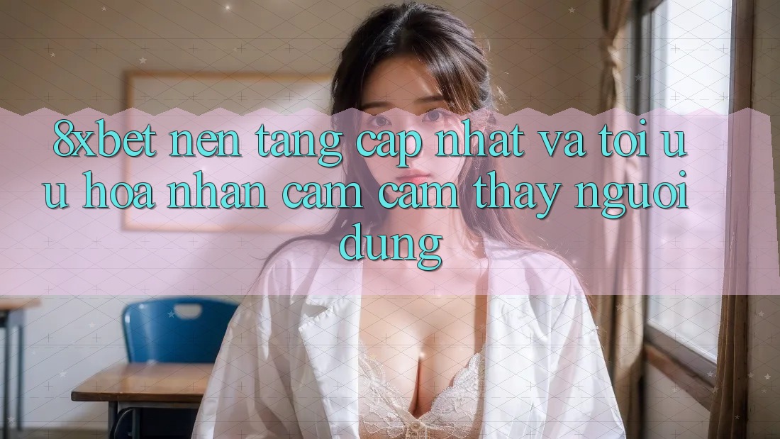 8xbet - Nền Tảng Cập Nhật Và Tối Ưu Hóa Nhận cảm cảm thấy Người Dùng 8xbet - Nền Tảng Cập Nhật Và Tối Ưu Hóa Nhận cảm cảm thấy Người Dùng