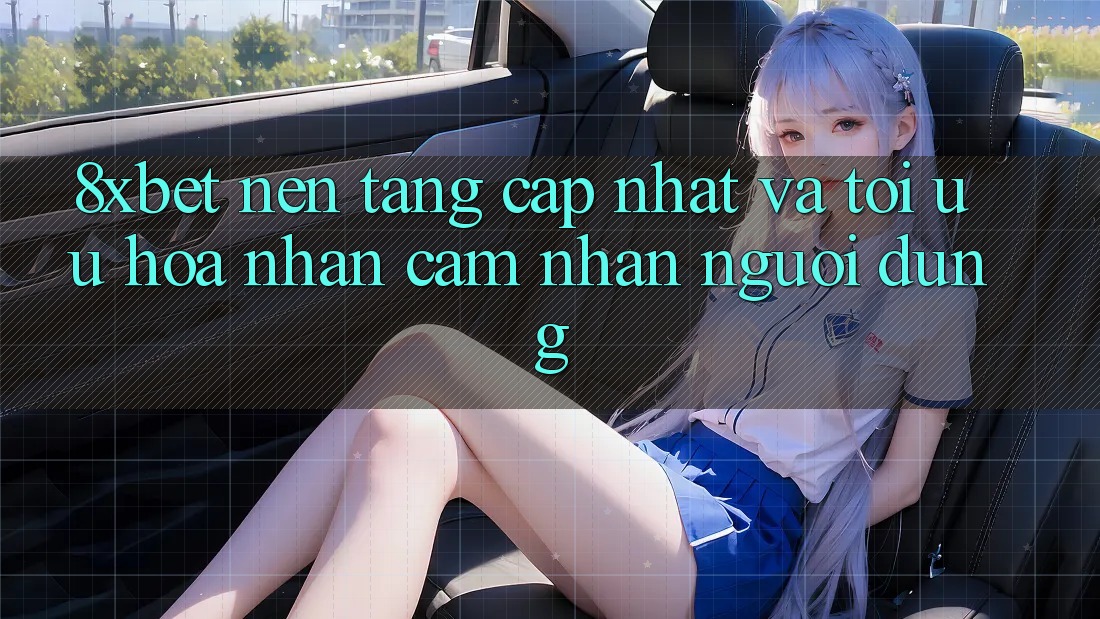 8xbet - Nền Tảng Cập Nhật Và Tối Ưu Hóa Nhận cảm nhận Người Dùng
