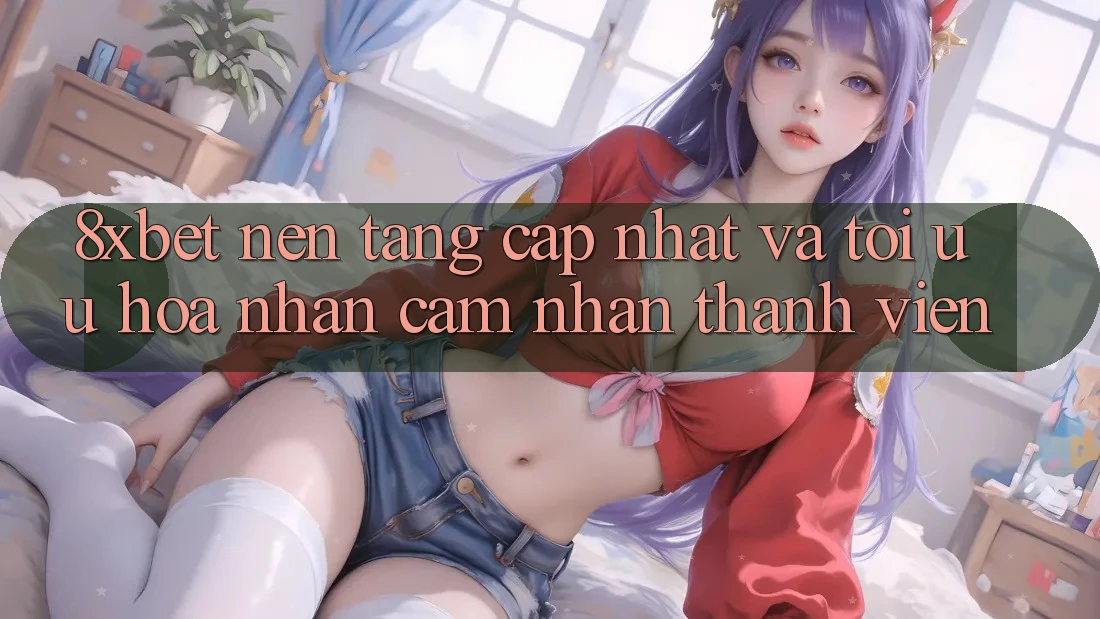 8xbet - Nền Tảng Cập Nhật Và Tối Ưu Hóa Nhận cảm nhận Thành viên 8xbet - Nền Tảng Cập Nhật Và Tối Ưu Hóa Nhận cảm nhận Thành viên