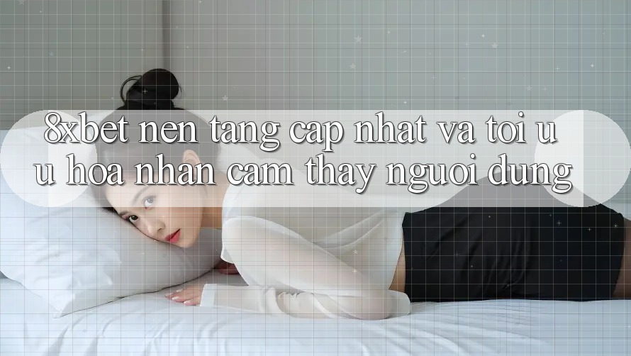 8xbet - Nền Tảng Cập Nhật Và Tối Ưu Hóa Nhận cảm thấy Người Dùng 8xbet - Nền Tảng Cập Nhật Và Tối Ưu Hóa Nhận cảm thấy Người Dùng