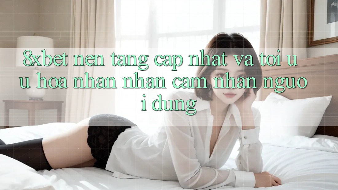 8xbet - Nền Tảng Cập Nhật Và Tối Ưu Hóa Nhận nhận cảm nhận Người Dùng 8xbet - Nền Tảng Cập Nhật Và Tối Ưu Hóa Nhận nhận cảm nhận Người Dùng