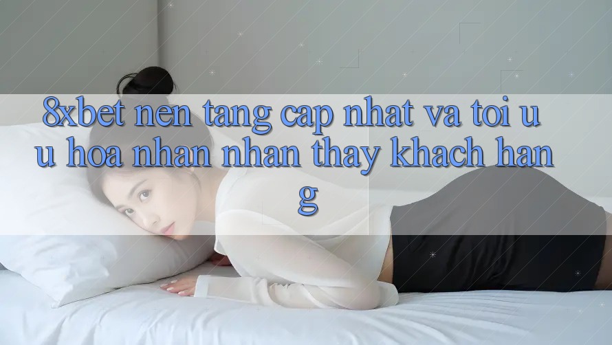 8xbet - Nền Tảng Cập Nhật Và Tối Ưu Hóa Nhận nhận thấy Khách hàng 8xbet - Nền Tảng Cập Nhật Và Tối Ưu Hóa Nhận nhận thấy Khách hàng