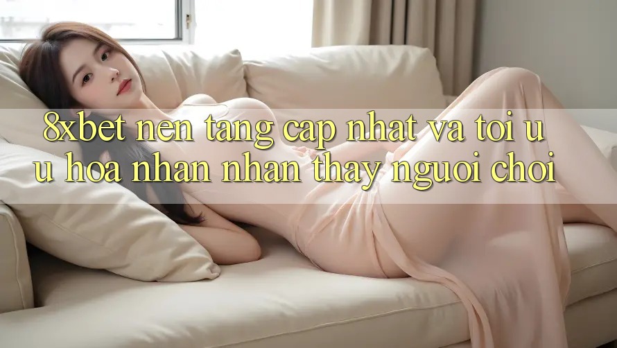 8xbet - Nền Tảng Cập Nhật Và Tối Ưu Hóa Nhận nhận thấy Người chơi