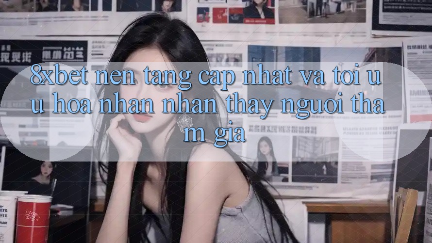 8xbet - Nền Tảng Cập Nhật Và Tối Ưu Hóa Nhận nhận thấy Người tham gia