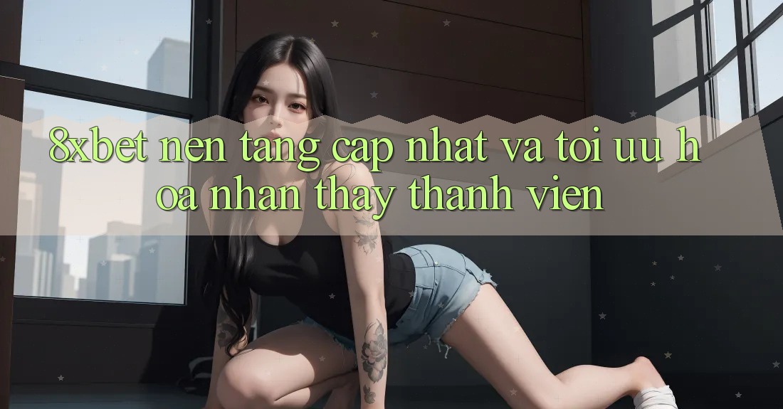 8xbet - Nền Tảng Cập Nhật Và Tối Ưu Hóa Nhận thấy Thành viên