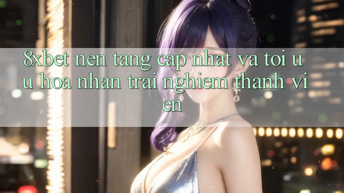 8xbet - Nền Tảng Cập Nhật Và Tối Ưu Hóa Nhận trải nghiệm Thành viên 8xbet - Nền Tảng Cập Nhật Và Tối Ưu Hóa Nhận trải nghiệm Thành viên
