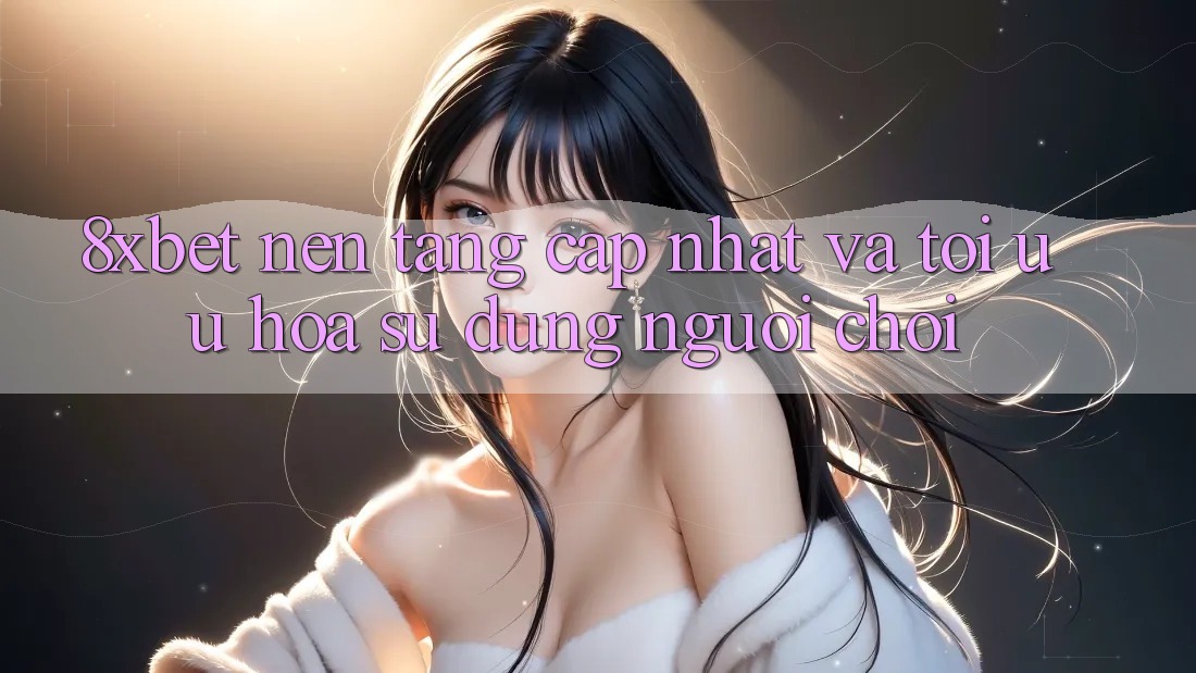 8xbet - Nền Tảng Cập Nhật Và Tối Ưu Hóa Sử dụng Người chơi 8xbet - Nền Tảng Cập Nhật Và Tối Ưu Hóa Sử dụng Người chơi