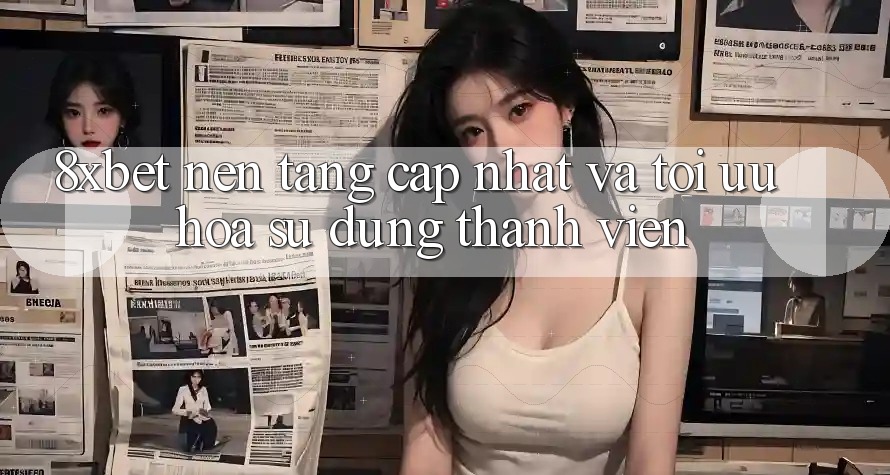 8xbet - Nền Tảng Cập Nhật Và Tối Ưu Hóa Sử dụng Thành viên