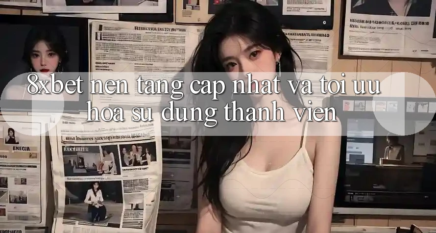 8xbet - Nền Tảng Cập Nhật Và Tối Ưu Hóa Sử dụng Thành viên 8xbet - Nền Tảng Cập Nhật Và Tối Ưu Hóa Sử dụng Thành viên