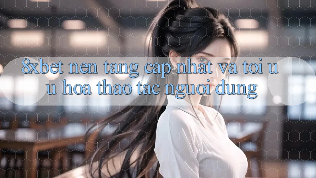8xbet - Nền Tảng Cập Nhật Và Tối Ưu Hóa Thao tác Người Dùng
