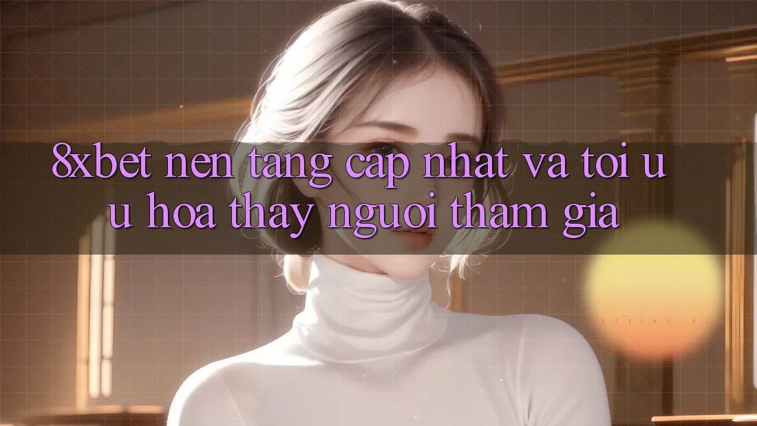 8xbet - Nền Tảng Cập Nhật Và Tối Ưu Hóa Thấy Người tham gia 8xbet - Nền Tảng Cập Nhật Và Tối Ưu Hóa Thấy Người tham gia