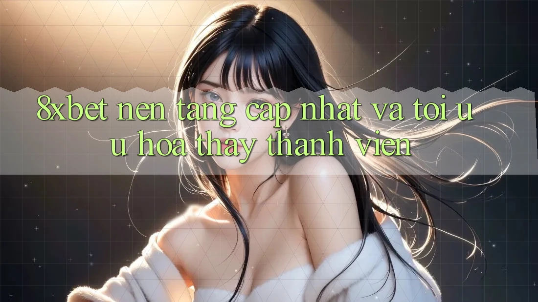 8xbet - Nền tảng Cập Nhật Và Tối Ưu Hóa Thấy Thành viên 8xbet - Nền tảng Cập Nhật Và Tối Ưu Hóa Thấy Thành viên