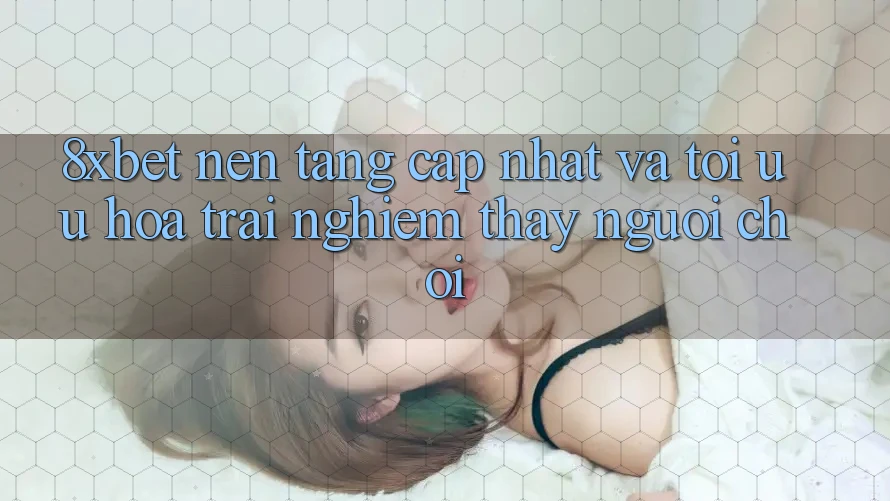 8xbet - Nền Tảng Cập Nhật Và Tối Ưu Hóa Trải nghiệm thấy Người chơi 8xbet - Nền Tảng Cập Nhật Và Tối Ưu Hóa Trải nghiệm thấy Người chơi