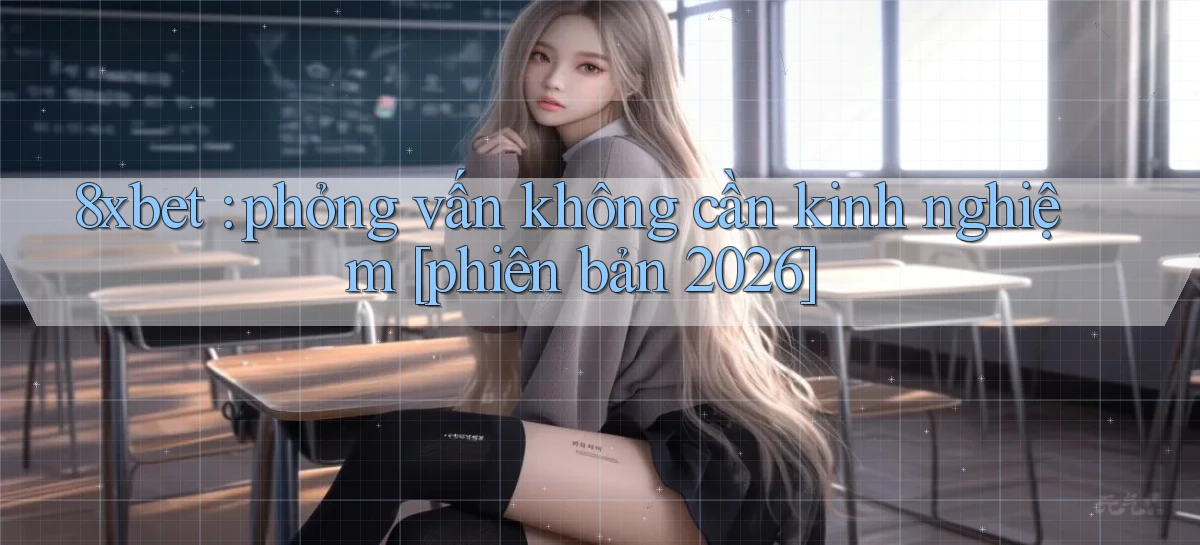 8xbet phỏng vấn không cần kinh nghiệm [phiên bản 2026]