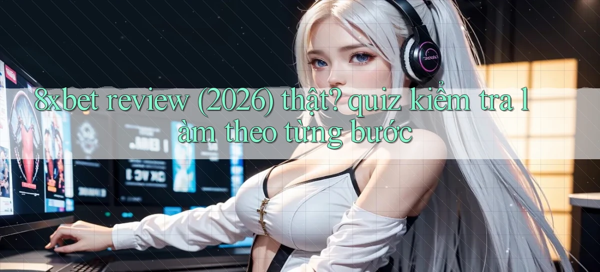8xbet review (2026) thật quiz kiểm tra làm theo từng bước