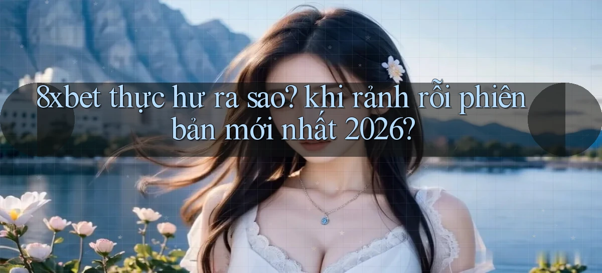 8xbet thực hư ra sao khi rảnh rỗi phiên bản mới nhất 2026