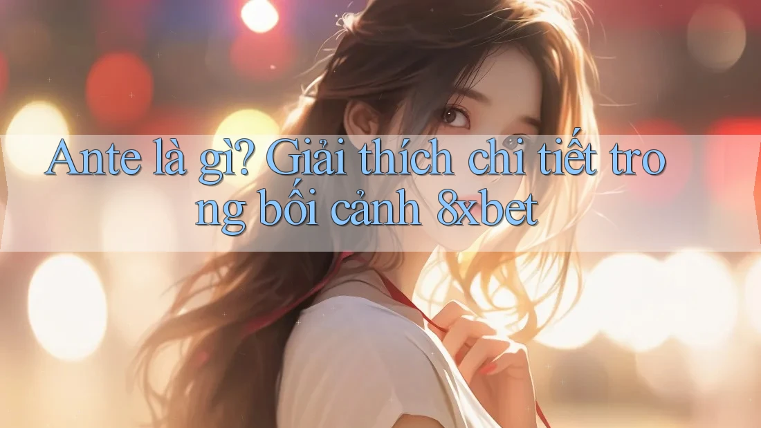 Ante là gì? Giải thích chi tiết trong bối cảnh 8xbet