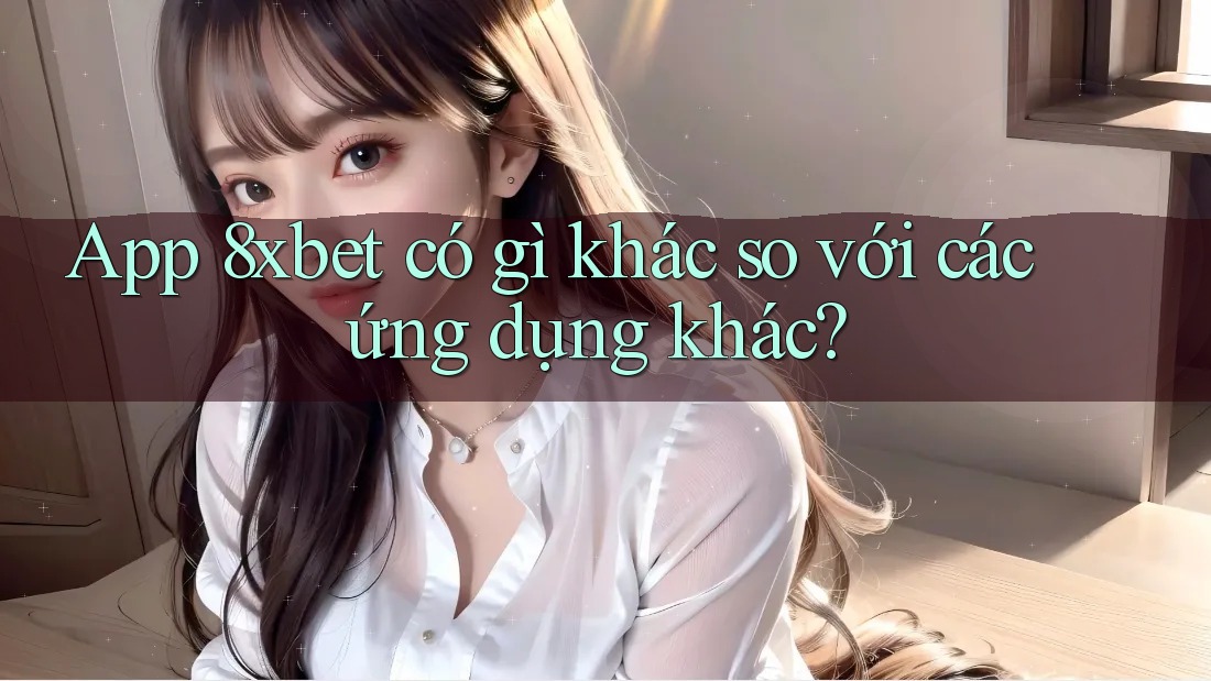 App 8xbet có gì khác so với các ứng dụng khác?