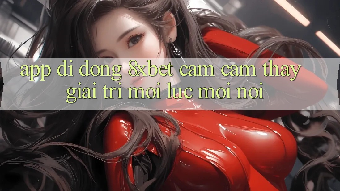 App Di Động 8xbet - Cảm cảm thấy Giải Trí Mọi Lúc Mọi Nơi App Di Động 8xbet - Cảm cảm thấy Giải Trí Mọi Lúc Mọi Nơi