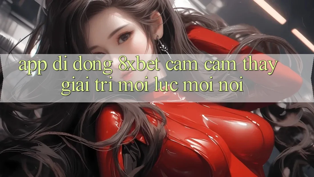 App Di Động 8xbet - Cảm cảm thấy Giải Trí Mọi Lúc Mọi Nơi App Di Động 8xbet - Cảm cảm thấy Giải Trí Mọi Lúc Mọi Nơi