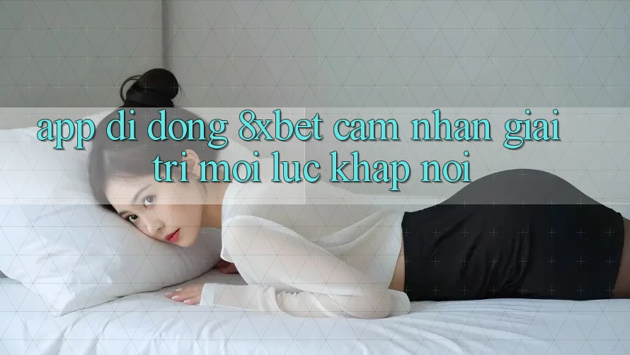 App Di Động 8xbet - Cảm nhận Giải Trí Mọi Lúc Khắp nơi App Di Động 8xbet - Cảm nhận Giải Trí Mọi Lúc Khắp nơi