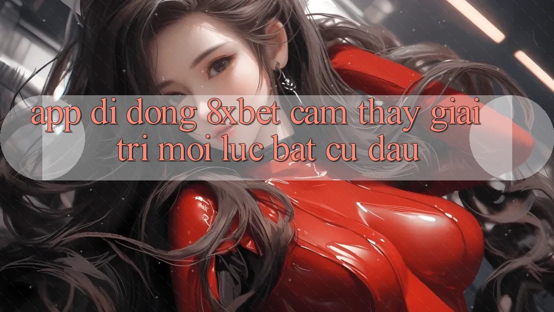 App Di Động 8xbet - Cảm thấy Giải Trí Mọi Lúc Bất cứ đâu App Di Động 8xbet - Cảm thấy Giải Trí Mọi Lúc Bất cứ đâu